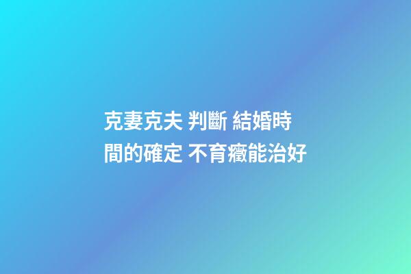 克妻克夫 判斷 結婚時間的確定 不育癥能治好
